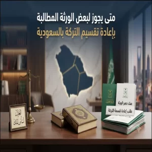 متى يجوز لبعض الورثة المطالبة بإعادة تقسيم التركة بالسعودية